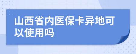 山西省内医保卡异地可以使用吗