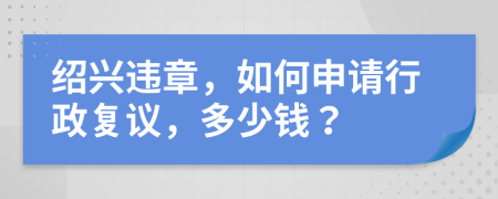 绍兴违章，如何申请行政复议，多少钱？