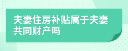 夫妻住房补贴属于夫妻共同财产吗