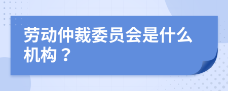 劳动仲裁委员会是什么机构？