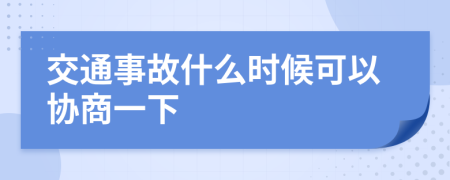 交通事故什么时候可以协商一下