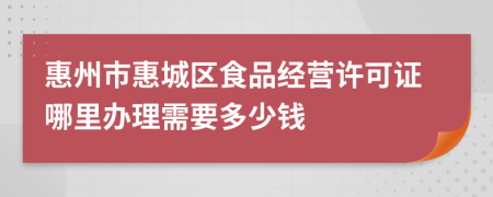 惠州市惠城区食品经营许可证哪里办理需要多少钱