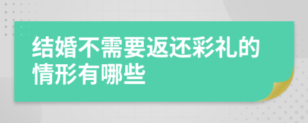 结婚不需要返还彩礼的情形有哪些