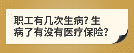 职工有几次生病? 生病了有没有医疗保险?