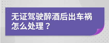 无证驾驶醉酒后出车祸怎么处理？