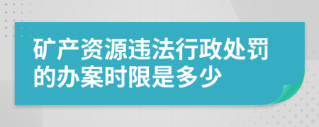 矿产资源违法行政处罚的办案时限是多少