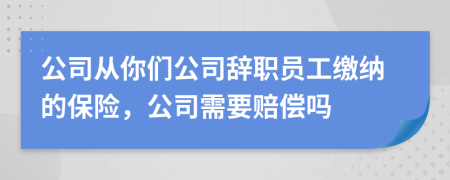 公司从你们公司辞职员工缴纳的保险，公司需要赔偿吗