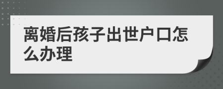 离婚后孩子出世户口怎么办理