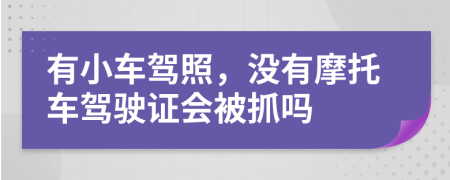 有小车驾照，没有摩托车驾驶证会被抓吗