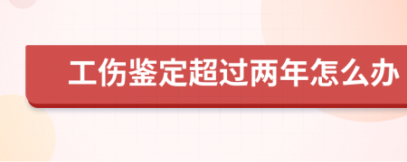 工伤鉴定超过两年怎么办