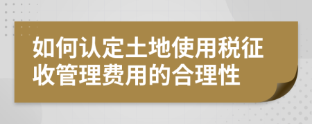 如何认定土地使用税征收管理费用的合理性