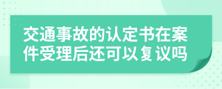 交通事故的认定书在案件受理后还可以复议吗