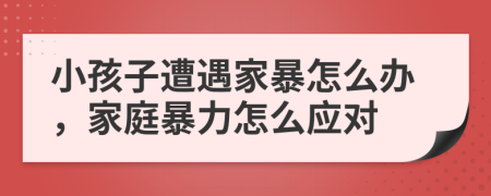 小孩子遭遇家暴怎么办，家庭暴力怎么应对