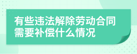 有些违法解除劳动合同需要补偿什么情况