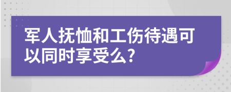 军人抚恤和工伤待遇可以同时享受么?