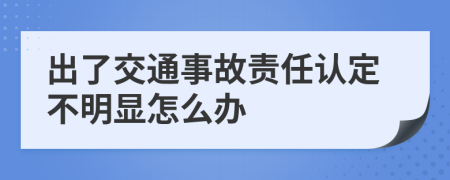 出了交通事故责任认定不明显怎么办