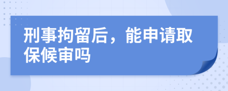 刑事拘留后，能申请取保候审吗