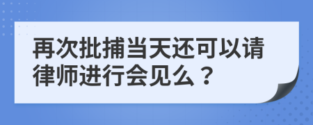 再次批捕当天还可以请律师进行会见么？