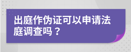 出庭作伪证可以申请法庭调查吗？