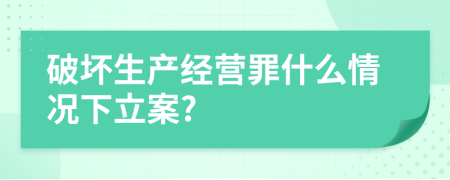 破坏生产经营罪什么情况下立案?