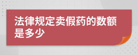 法律规定卖假药的数额是多少