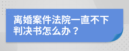 离婚案件法院一直不下判决书怎么办？