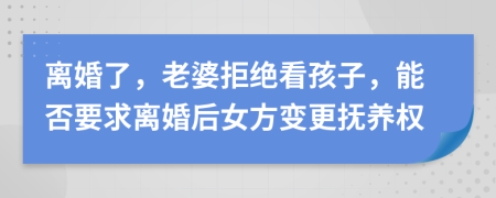 离婚了，老婆拒绝看孩子，能否要求离婚后女方变更抚养权