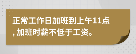 正常工作日加班到上午11点, 加班时薪不低于工资。