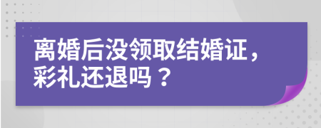 离婚后没领取结婚证，彩礼还退吗？