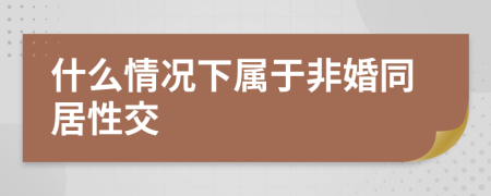 什么情况下属于非婚同居性交