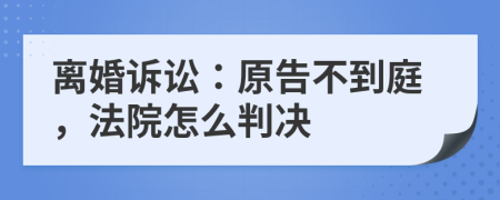 离婚诉讼：原告不到庭，法院怎么判决