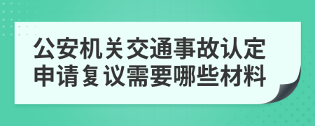 公安机关交通事故认定申请复议需要哪些材料