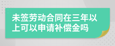 未签劳动合同在三年以上可以申请补偿金吗
