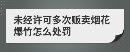 未经许可多次贩卖烟花爆竹怎么处罚