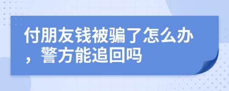 付朋友钱被骗了怎么办，警方能追回吗