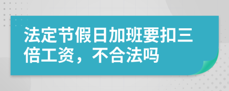 法定节假日加班要扣三倍工资，不合法吗