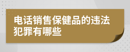 电话销售保健品的违法犯罪有哪些