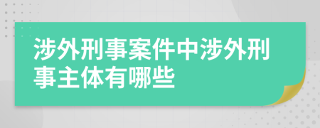 涉外刑事案件中涉外刑事主体有哪些