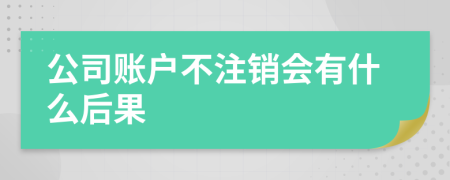 公司账户不注销会有什么后果