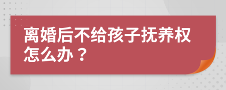 离婚后不给孩子抚养权怎么办？