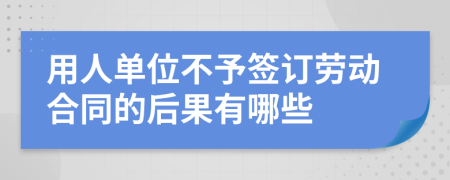 用人单位不予签订劳动合同的后果有哪些