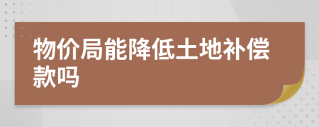 物价局能降低土地补偿款吗