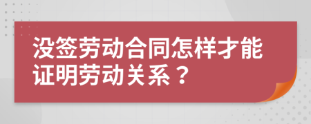 没签劳动合同怎样才能证明劳动关系？