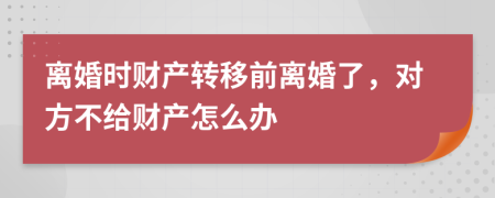 离婚时财产转移前离婚了，对方不给财产怎么办