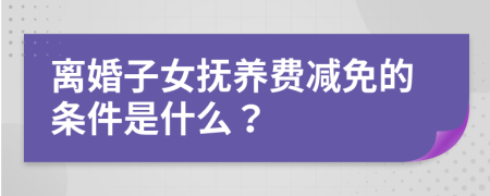 离婚子女抚养费减免的条件是什么？