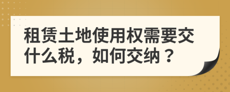 租赁土地使用权需要交什么税，如何交纳？