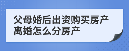 父母婚后出资购买房产离婚怎么分房产