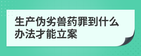 生产伪劣兽药罪到什么办法才能立案