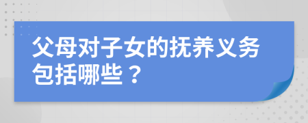 父母对子女的抚养义务包括哪些？