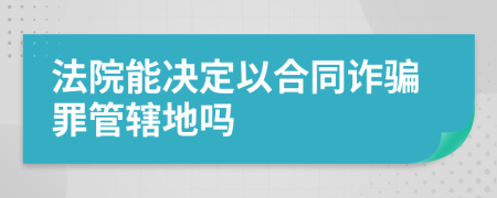 法院能决定以合同诈骗罪管辖地吗